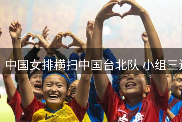 中国女排横扫中国台北队 小组三连胜强势晋级八强