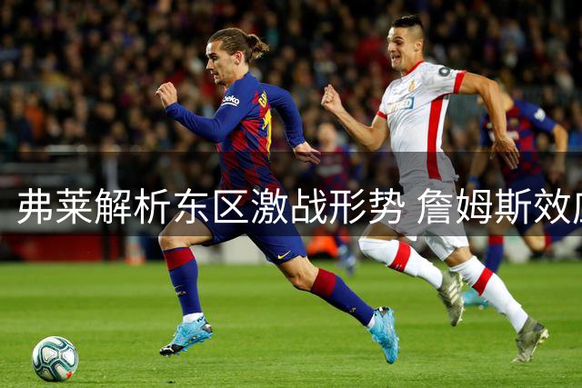 弗莱解析东区激战形势 詹姆斯效应引争议
